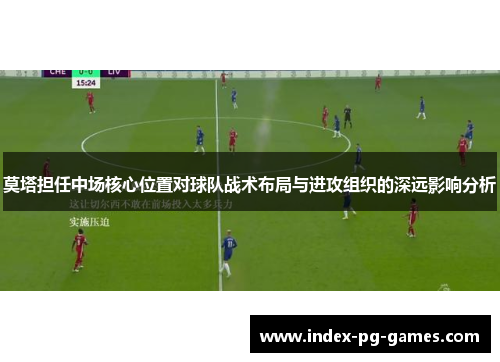 莫塔担任中场核心位置对球队战术布局与进攻组织的深远影响分析