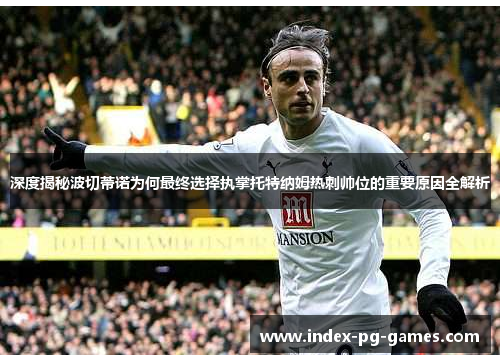深度揭秘波切蒂诺为何最终选择执掌托特纳姆热刺帅位的重要原因全解析