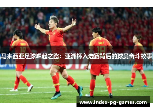 马来西亚足球崛起之路:亚洲杯入选赛背后的球员奋斗故事 马来西亚足球崛起之路:亚洲杯入选赛背后的球员奋斗故事