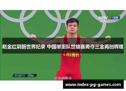 赵金红刷新世界纪录 中国举重队世锦赛勇夺三金再创辉煌