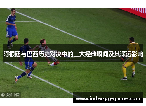 阿根廷与巴西历史对决中的三大经典瞬间及其深远影响