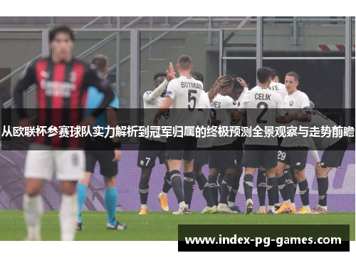 从欧联杯参赛球队实力解析到冠军归属的终极预测全景观察与走势前瞻