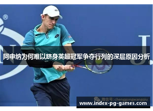 阿申纳为何难以跻身英超冠军争夺行列的深层原因分析