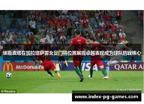 埃斯皮塔在加拉塔萨雷女足门将位置展现卓越表现成为球队防线核心 埃斯皮塔在加拉塔萨雷女足门将位置展现卓越表现成为球队防线核心